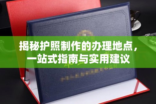 古塔揭秘护照制作的办理地点，一站式指南与实用建议