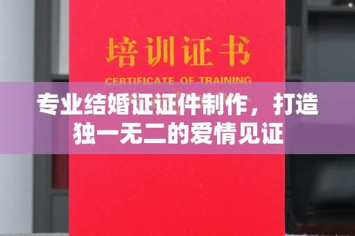 古塔专业结婚证证件制作，打造独一无二的爱情见证