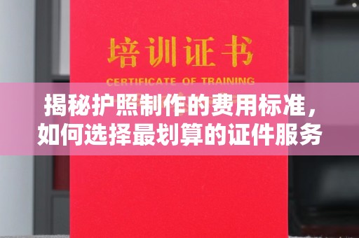 古塔揭秘护照制作的费用标准，如何选择最划算的证件服务？