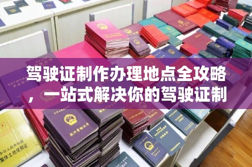 古塔驾驶证制作办理地点全攻略，一站式解决你的驾驶证制作需求