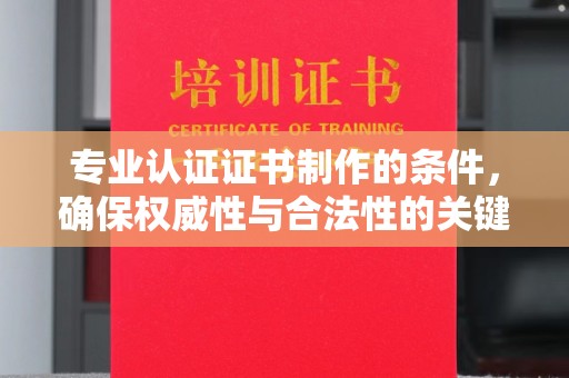 古塔专业认证证书制作的条件，确保权威性与合法性的关键要素