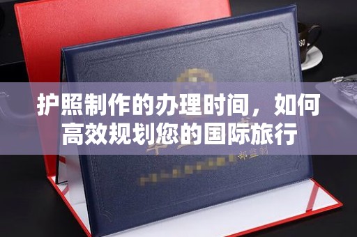 古塔护照制作的办理时间，如何高效规划您的国际旅行