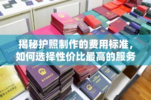 古塔揭秘护照制作的费用标准，如何选择性价比最高的服务？