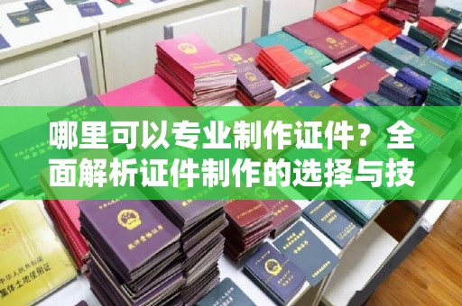 古塔哪里可以专业制作证件？全面解析证件制作的选择与技巧