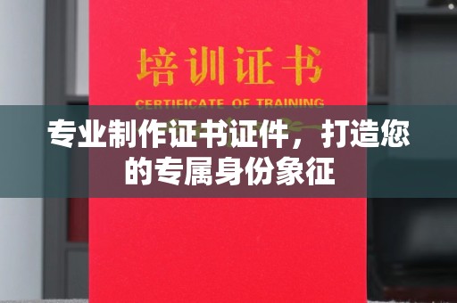 古塔专业制作证书证件，打造您的专属身份象征