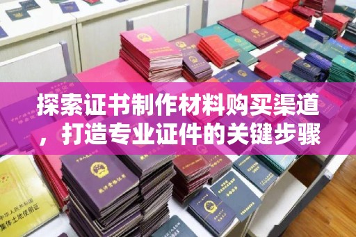 古塔探索证书制作材料购买渠道，打造专业证件的关键步骤